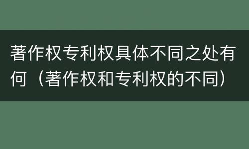 著作权专利权具体不同之处有何（著作权和专利权的不同）