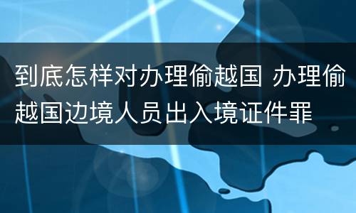 到底怎样对办理偷越国 办理偷越国边境人员出入境证件罪