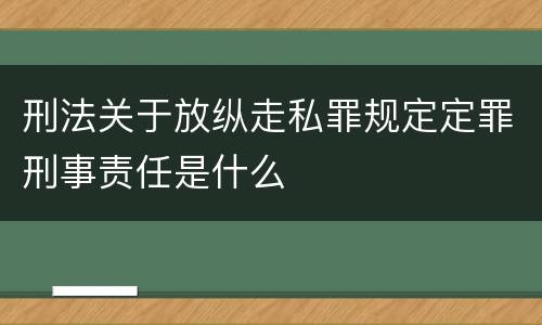刑法关于放纵走私罪规定定罪刑事责任是什么