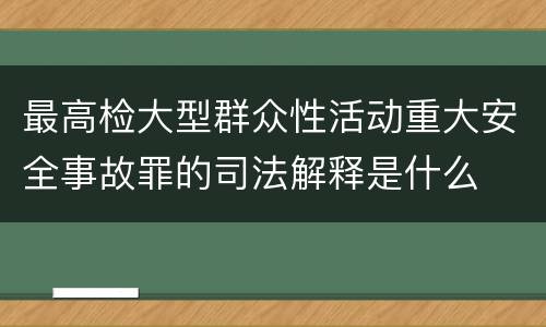 最高检大型群众性活动重大安全事故罪的司法解释是什么