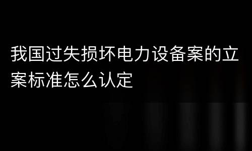 我国过失损坏电力设备案的立案标准怎么认定