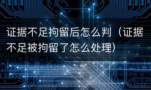 证据不足拘留后怎么判（证据不足被拘留了怎么处理）