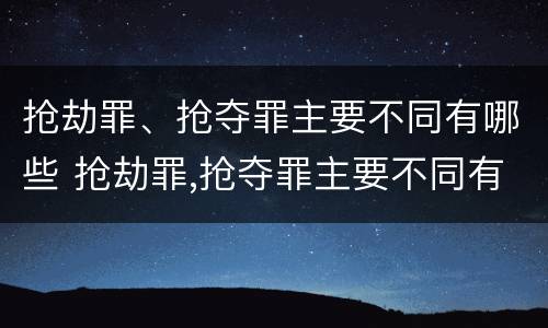 抢劫罪、抢夺罪主要不同有哪些 抢劫罪,抢夺罪主要不同有哪些类型