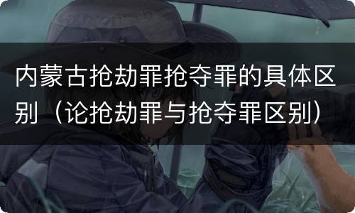 内蒙古抢劫罪抢夺罪的具体区别（论抢劫罪与抢夺罪区别）