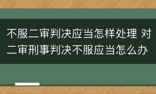 不服二审判决应当怎样处理 对二审刑事判决不服应当怎么办