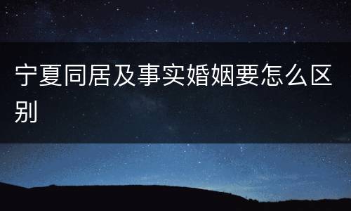 宁夏同居及事实婚姻要怎么区别