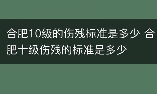 合肥10级的伤残标准是多少 合肥十级伤残的标准是多少