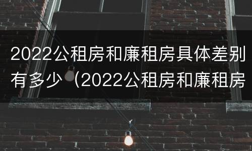 2022公租房和廉租房具体差别有多少（2022公租房和廉租房具体差别有多少呢）