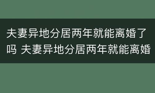 夫妻异地分居两年就能离婚了吗 夫妻异地分居两年就能离婚了吗