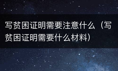写贫困证明需要注意什么（写贫困证明需要什么材料）
