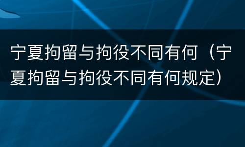 宁夏拘留与拘役不同有何（宁夏拘留与拘役不同有何规定）