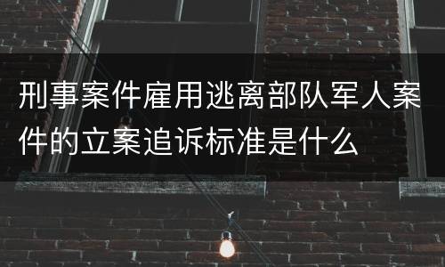 刑事案件雇用逃离部队军人案件的立案追诉标准是什么