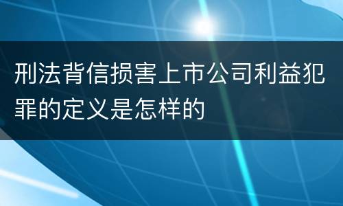 刑法背信损害上市公司利益犯罪的定义是怎样的
