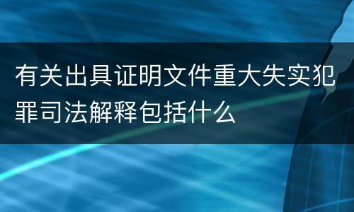 有关出具证明文件重大失实犯罪司法解释包括什么