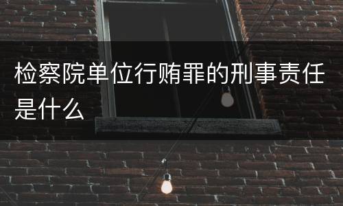 检察院单位行贿罪的刑事责任是什么