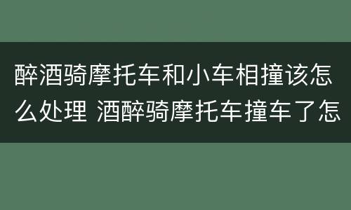 醉酒骑摩托车和小车相撞该怎么处理 酒醉骑摩托车撞车了怎么处理
