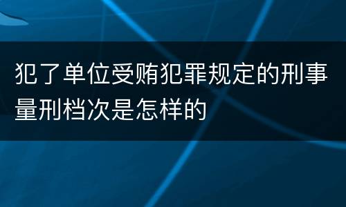 犯了单位受贿犯罪规定的刑事量刑档次是怎样的
