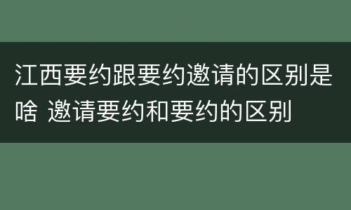 江西要约跟要约邀请的区别是啥 邀请要约和要约的区别