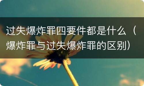 过失爆炸罪四要件都是什么（爆炸罪与过失爆炸罪的区别）