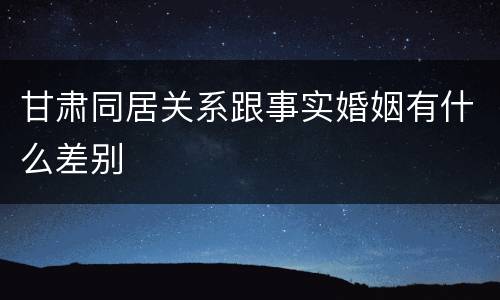 甘肃同居关系跟事实婚姻有什么差别