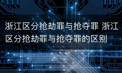 浙江区分抢劫罪与抢夺罪 浙江区分抢劫罪与抢夺罪的区别