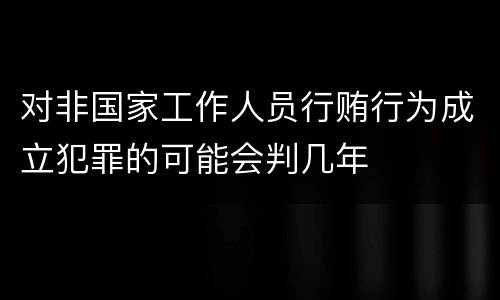 对非国家工作人员行贿行为成立犯罪的可能会判几年