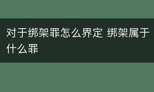 对于绑架罪怎么界定 绑架属于什么罪