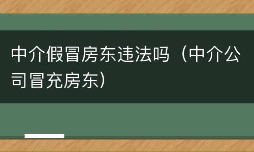 中介假冒房东违法吗（中介公司冒充房东）