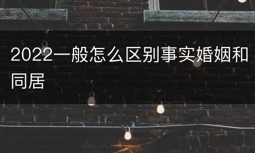 2022一般怎么区别事实婚姻和同居