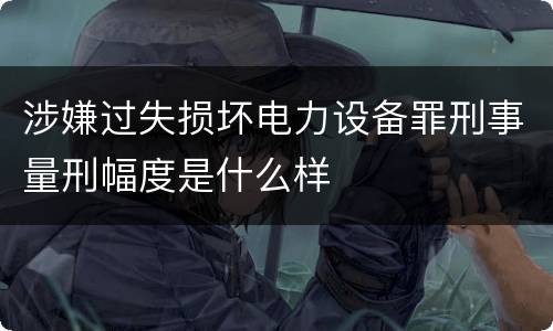 涉嫌过失损坏电力设备罪刑事量刑幅度是什么样