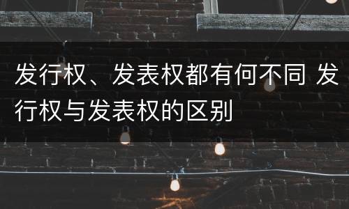 发行权、发表权都有何不同 发行权与发表权的区别
