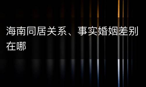海南同居关系、事实婚姻差别在哪