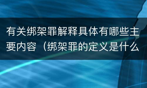 有关绑架罪解释具体有哪些主要内容（绑架罪的定义是什么）