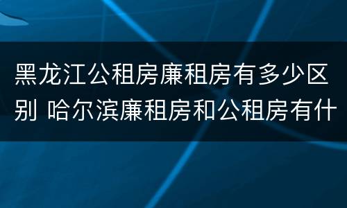 黑龙江公租房廉租房有多少区别 哈尔滨廉租房和公租房有什么区别