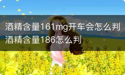 酒精含量161mg开车会怎么判 酒精含量186怎么判