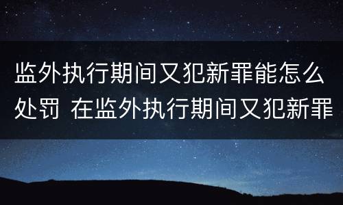 监外执行期间又犯新罪能怎么处罚 在监外执行期间又犯新罪如何判处