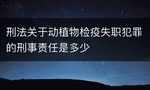 刑法关于动植物检疫失职犯罪的刑事责任是多少