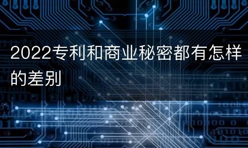 2022专利和商业秘密都有怎样的差别