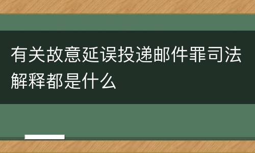 有关故意延误投递邮件罪司法解释都是什么