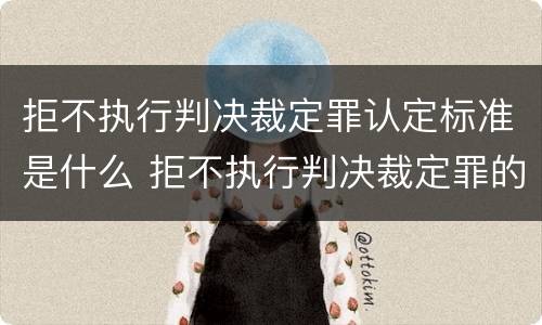 拒不执行判决裁定罪认定标准是什么 拒不执行判决裁定罪的认定