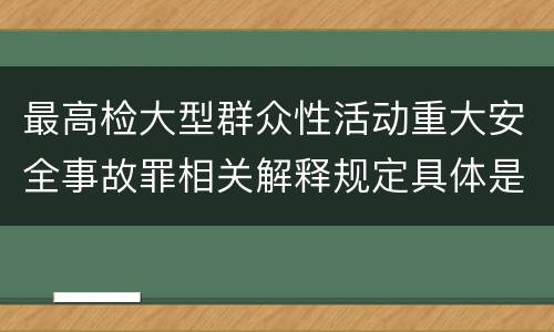 最高检大型群众性活动重大安全事故罪相关解释规定具体是什么