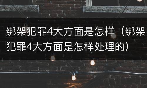 绑架犯罪4大方面是怎样（绑架犯罪4大方面是怎样处理的）