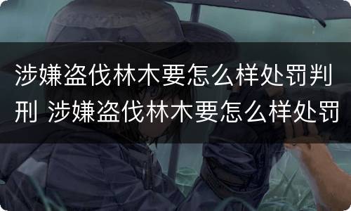 涉嫌盗伐林木要怎么样处罚判刑 涉嫌盗伐林木要怎么样处罚判刑多久