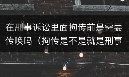 在刑事诉讼里面拘传前是需要传唤吗（拘传是不是就是刑事传唤）