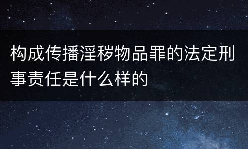 构成传播淫秽物品罪的法定刑事责任是什么样的