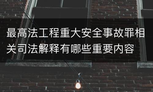 最高法工程重大安全事故罪相关司法解释有哪些重要内容
