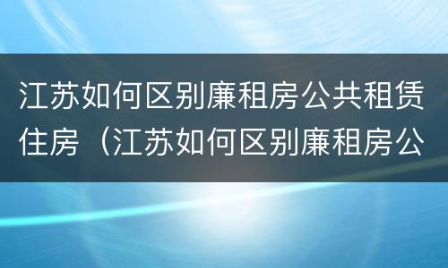 江苏如何区别廉租房公共租赁住房（江苏如何区别廉租房公共租赁住房和住房）