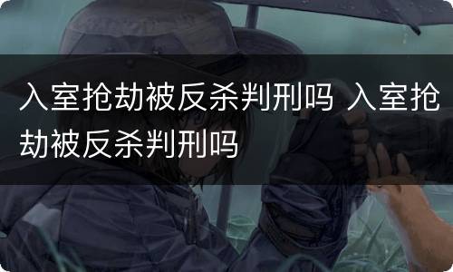 入室抢劫被反杀判刑吗 入室抢劫被反杀判刑吗