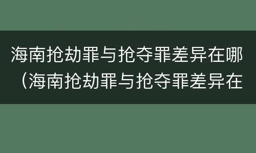 海南抢劫罪与抢夺罪差异在哪（海南抢劫罪与抢夺罪差异在哪查）