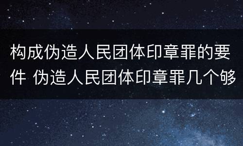 构成伪造人民团体印章罪的要件 伪造人民团体印章罪几个够罪